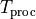 T_{\text{proc}}